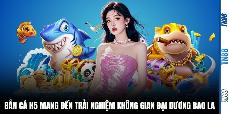 Bắn cá H5 mang đến trải nghiệm không gian đại dương bao la