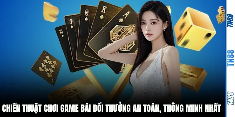 Chiến thuật chơi game bài đổi thưởng an toàn, thông minh nhất 