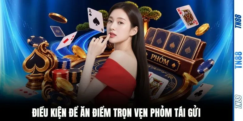 Điều kiện để ăn điểm trọn vẹn Phỏm Tái Gửi