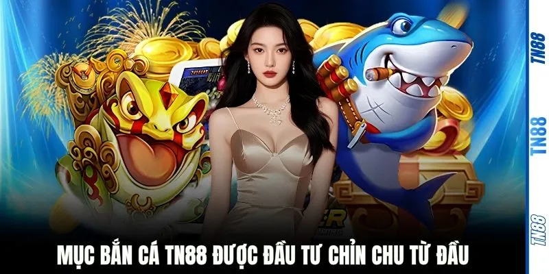 Mục bắn cá TN88 được đầu tư chỉn chu từ đầu