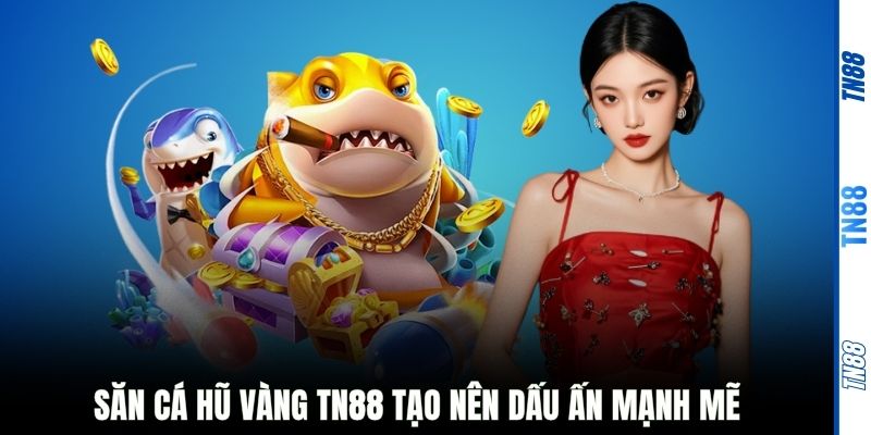 Săn cá hũ vàng TN88 tạo nên dấu ấn mạnh mẽ