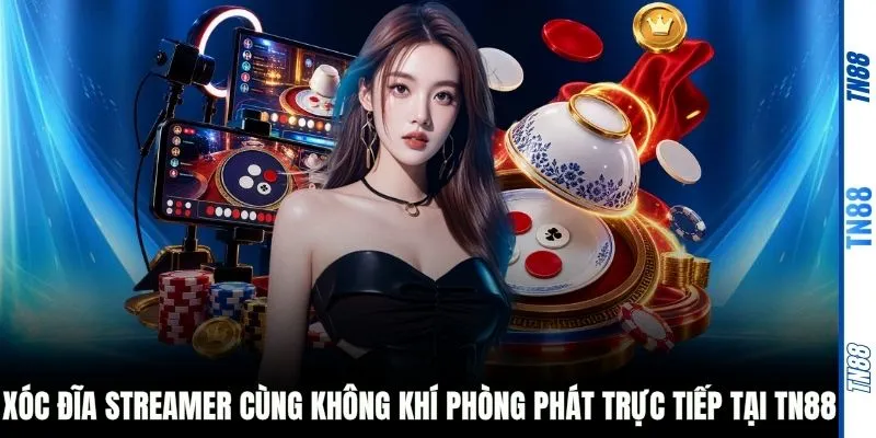 Xóc đĩa streamer cùng không khí phòng phát trực tiếp tại TN88